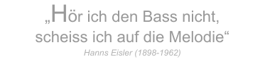 „Hör ich den Bass nicht,  scheiss ich auf die Melodie“    Hanns Eisler (1898-1962)